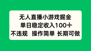 无人直播小游戏掘金，单日稳定收入100+，不违规操作简单 长期可做-KJ分享