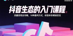 抖音生态的入门课程：流量变现全攻略，16种盈利方式，标签体系精准定位-KJ分享