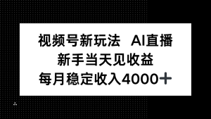 视频号新玩法AI直播，新手小白当天见收益，月入4000+-KJ分享