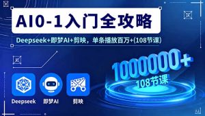 AI0-1入门全攻略，Deepseek+即梦AI+剪映，单条播放百万+(108节课)-KJ分享