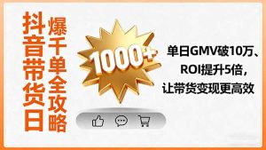 抖音带货日爆千单全攻略，单日GMV破10万、ROI提升5倍，让带货变现更高效-KJ分享