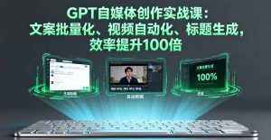 GPT自媒体创作实战课:文案批量化、视频自动化、标题生成,效率提升100倍-KJ分享