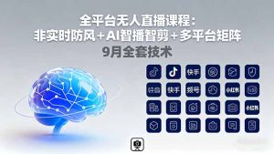全平台无人直播课程：非实时防风＋AI智播智剪＋多平台矩阵，9月全套技术-KJ分享