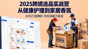 2025跨境选品实战营：从健康护理到家居香氛，30天打造爆款,月利润破万美金-KJ分享