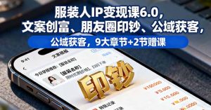 服装人IP变现课6.0,文案创富、朋友圈印钞、公域获客,9大章节+2节赠课-KJ分享