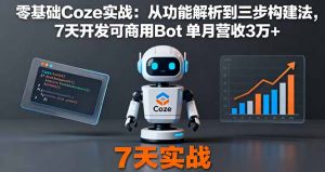 零基础Coze实战:从功能解析到三步构建法,7天开发可商用Bot 单月营收3万+-KJ分享