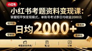 小红书考题资料变现课：掌握短平快变现模式，单账号考试季日均收益2000元-KJ分享