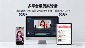 多平台带货实战课18.0:抖音算法/小红书笔记/视频号直播,单账号月GMV50w+-KJ分享