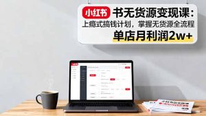 小红书无货源变现课:上瘾式搞钱计划,掌握无货源全流程,单店月利润2w+-KJ分享