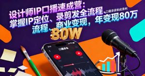设计师IP口播速成营：掌握IP定位、录剪发全流程、商业变现，年变现80万-KJ分享