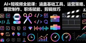 AI+短视频全能课:涵盖基础工具、运营策略、爆款制作、职场赋能、剪辑技巧-KJ分享