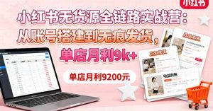 小红书无货源全链路实战营:从账号搭建到无痕发货,单店月利9k+-KJ分享