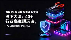 2025短视频IP变现线下大课:40+行业高变现玩法,100+IP高变现实操技术-KJ分享