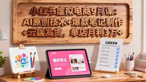 小红书虚拟电商9月课:AI原创技术+爆款笔记制作+云端发货,单店月利3万+-KJ分享