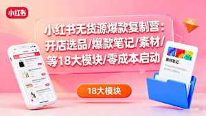 小红书无货源爆款复制营：开店选品/爆款笔记/素材/等18大模块/零成本启动-KJ分享