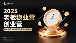 2025老板稳赚创业营:商业博弈中高级思维和生存策略,帮助创业者快速盈利-KJ分享