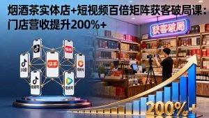 烟酒茶实体店+短视频百倍矩阵获客破局课：门店营收提升200%+-KJ分享