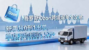 俄罗斯Ozon跨境爆单全攻略:新手从0到1出单,单店月均利润1.5万+-KJ分享