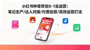 小红书种草带货0-1实战营：笔记生产/达人对接/付费投放/高效运营打法-KJ分享