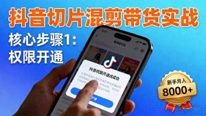 抖音切片混剪带货实战:权限开通、商品挂车、混剪手法,新手月入8000+-KJ分享