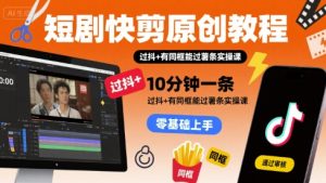 短剧快剪原创教程，10分钟一条，过抖+有同框能过薯条实操课-KJ分享