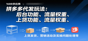 拼多多代发玩法：后台功能、流量权重、上货发货、营销活动及实操问题处理等-KJ分享
