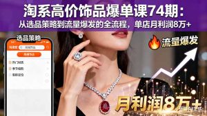 淘系高价饰品爆单课74期：从选品策略到流量爆发的全流程，单店月利润8万+-KJ分享