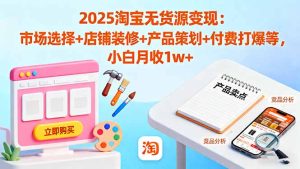 2025淘宝无货源变现:市场选择+店铺装修+产品策划+付费打爆等 小白月收1w+-KJ分享