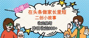【劲爆】在头条做家长里短二创小故事，收益暴增，月入2W+-KJ分享