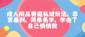 成人用品赛道私域玩法，非常暴利，简单易学，学会了自己悄悄做-KJ分享