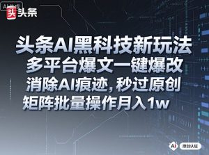 头条AI黑科技新玩法，多平台爆文一键爆改，消除AI痕迹，秒过原创，矩阵批量操作月入1w+-KJ分享