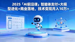 2025「AI前沿课」智能体支付+大模型进化+商业落地,技术变现月入10万+-KJ分享