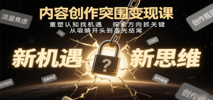 内容创作突围变现课:重塑认知找机遇,探索方向抓关键,从吸睛开头到高光结尾-KJ分享