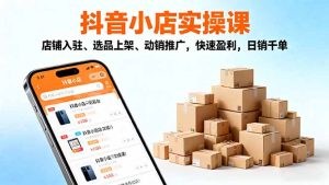 2025抖音小店实操课,店铺入驻、选品上架、动销推广,快速盈利,日销千单-KJ分享
