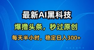 最新AI黑科技撸头条收益软件，无需指令，原创度直接拉满，每日稳定收益3张-KJ分享