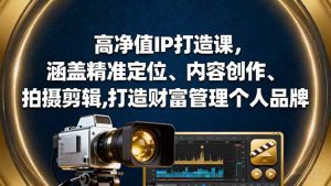 高净值IP打造课，涵盖精准定位、内容创作、拍摄剪辑,打造财富管理个人品牌-KJ分享