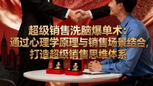 超级销售洗脑爆单术:通过心理学原理与销售场景结合,打造超级销售思维体系-KJ分享