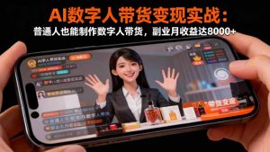 AI数字人带货变现实战：普通人也能制作数字人带货，副业月收益达8000+-KJ分享
