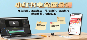 小红书电商掘金课:开店流量、选品起店、笔记制作、运营技巧,爆款秘籍,轻松盈利-KJ分享