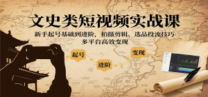 文史类短视频实战课，新手起号基础到进阶，拍摄剪辑、选品投流技巧，多平台高效变现-KJ分享