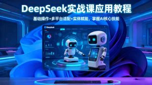 DeepSeek实战课应用教程、基础操作+多平台适配+实体赋能，掌握AI核心技能-KJ分享