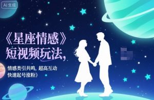 星座情感短视频玩法，情感类引共鸣，超高互动，快速起号涨粉-KJ分享