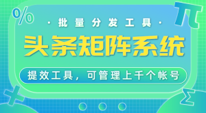 头条矩阵分发系统,工作室专用提效工具,可管理1000+帐号-KJ分享