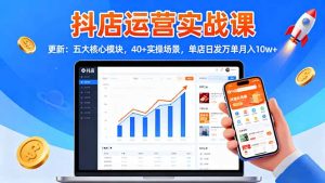 抖店运营实战课-更新：五大核心模块，40+实操场景，单店日发万单月入10w+-KJ分享