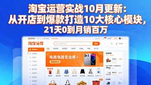 淘宝运营实战10月更新:从开店到爆款打造10大核心模块,21天0到月销百万-KJ分享