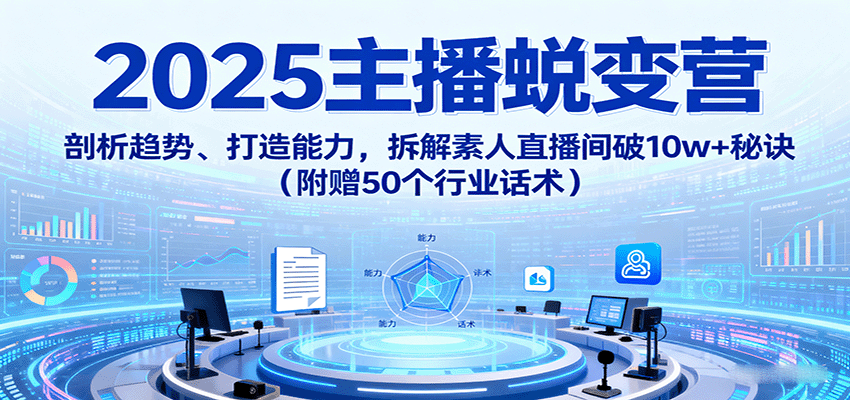 2025主播蜕变营：剖析趋势、打造能力，拆解素人直播间破10w+秘诀（附赠50个行业话术）-KJ分享