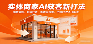 实体商家AI获客新打法：爆款复制、矩阵打造、新职业探索，把握2025AI新风口-KJ分享