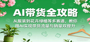 AI带货全攻略，从服装到花卉绿植等多赛道，教你用AI实现带货流量与销量双提升-KJ分享