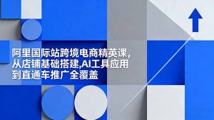 阿里国际站跨境电商精英课，从店铺基础搭建,AI工具应用到直通车推广全覆盖-KJ分享
