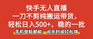 快手无人直播，一刀不剪纯搬运带货轻松日入500+，稳的一批，手机电脑都…-KJ分享